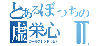 とあるぼっちの虚栄心Ⅱ（ガールフレンド（仮））