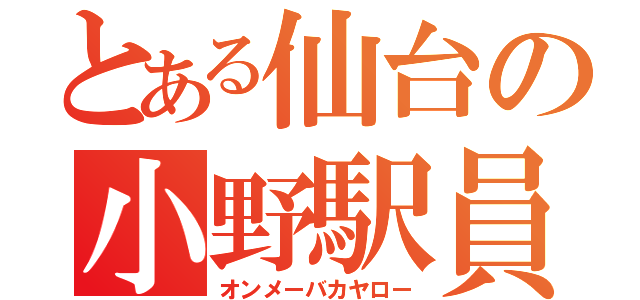 とある仙台の小野駅員（オンメーバカヤロー）