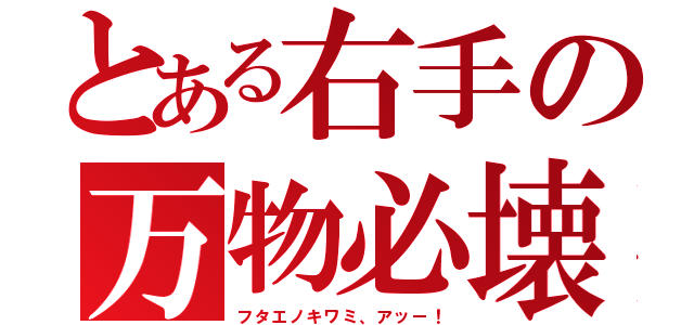 とある右手の万物必壊（フタエノキワミ、アッー！）