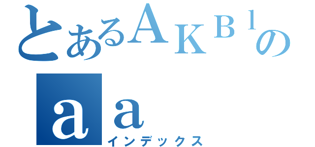 とあるＡＫＢｌｏｖｅのａａ（インデックス）