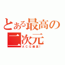 とある最高の二次元（ＡＣＧ最高！）