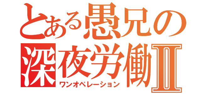 とある愚兄の深夜労働Ⅱ（ワンオペレーション）