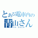 とある電車内の青山さん（１５：３０ごろ）