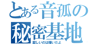 とある音孤の秘密基地（寂しいのは嫌いだよ）