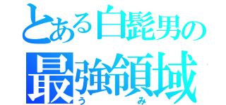 とある白髭男の最強領域（うみ）