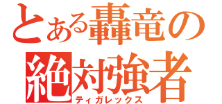 とある轟竜の絶対強者（ティガレックス）