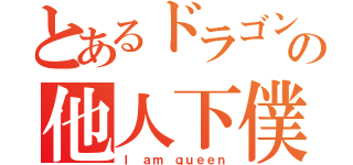 とあるドラゴンの他人下僕（Ｉ ａｍ ｑｕｅｅｎ）