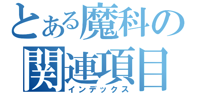 とある魔科の関連項目（インデックス）