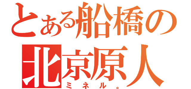 とある船橋の北京原人（ミネル。）