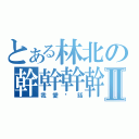 とある林北の幹幹幹幹幹幹幹幹幹Ⅱ（我愛髒話）