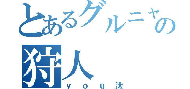 とあるグルニャンの狩人（ｙｏｕ汰）