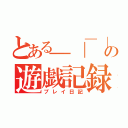 とある＿｜￣｜○、；'．・ オェェェェェの遊戯記録（プレイ日記）