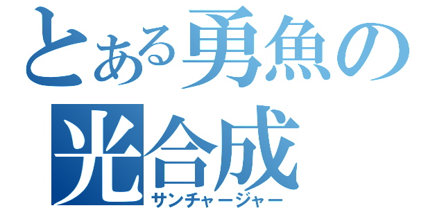 とある勇魚の光合成（サンチャージャー）