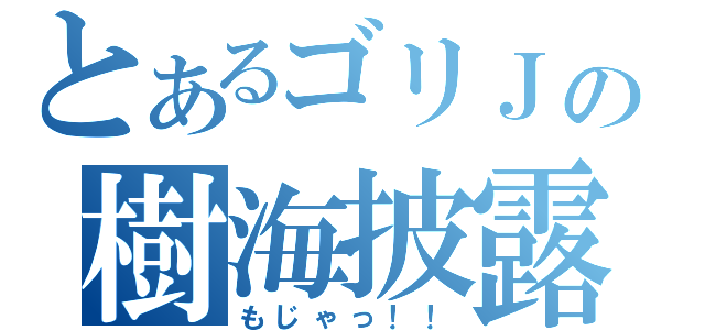 とあるゴリＪの樹海披露（もじゃっ！！）