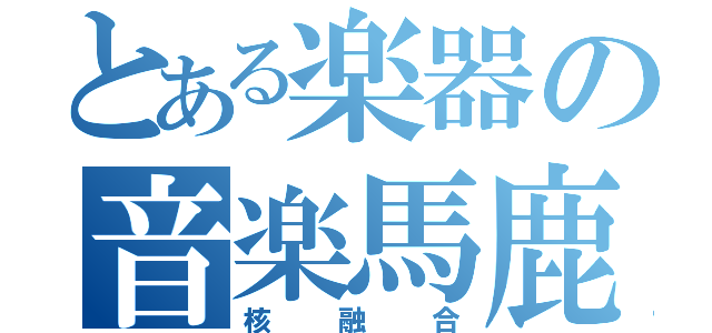 とある楽器の音楽馬鹿（核融合）