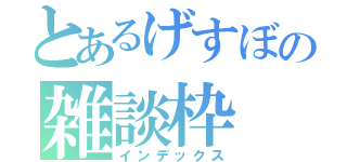 とあるげすぼの雑談枠（インデックス）