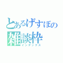 とあるげすぼの雑談枠（インデックス）