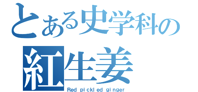 とある史学科の紅生姜（Ｒｅｄ ｐｉｃｋｌｅｄ ｇｉｎｇｅｒ）