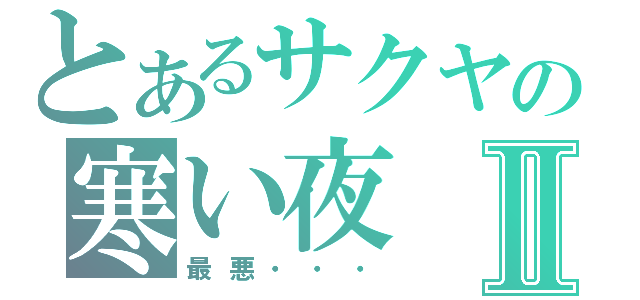 とあるサクヤの寒い夜Ⅱ（最悪・・・）