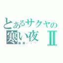 とあるサクヤの寒い夜Ⅱ（最悪・・・）