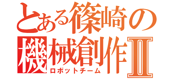 とある篠崎の機械創作Ⅱ（ロボットチーム）