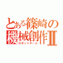 とある篠崎の機械創作Ⅱ（ロボットチーム）