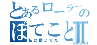 とあるローラー緑のぽてことの恋Ⅱ（私は信じてた）