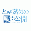 とある蒸気の駄声公開（ｇｄｇｄＬＩＶＥ☆）