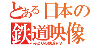 とある日本の鉄道映像（みどりの鉄道ＰＶ）
