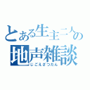 とある生主二人の地声雑談（じごえざつだん）