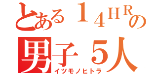 とある１４ＨＲの男子５人（イツモノヒトラ）