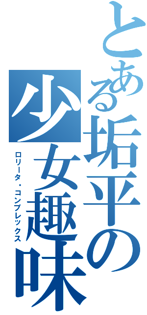とある垢平の少女趣味（ロリータ・コンプレックス）