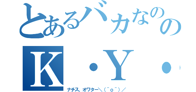 とあるバカなの？のＫ・Ｙ・Ｊ（ナチス、オワター＼（＾ｏ＾）／）