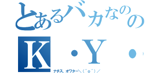 とあるバカなの？のＫ・Ｙ・Ｊ（ナチス、オワター＼（＾ｏ＾）／）