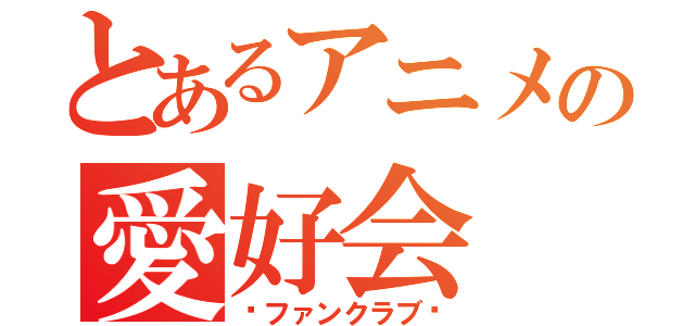 とあるアニメの愛好会（〜ファンクラブ〜）