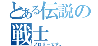 とある伝説の戦士（ブロリーです。）