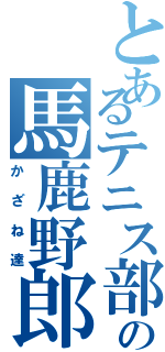 とあるテニス部の馬鹿野郎（かざね達）