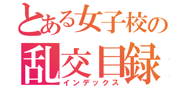 とある女子校の乱交目録（インデックス）