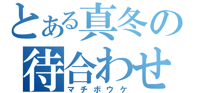 とある真冬の待合わせ（マチボウケ）