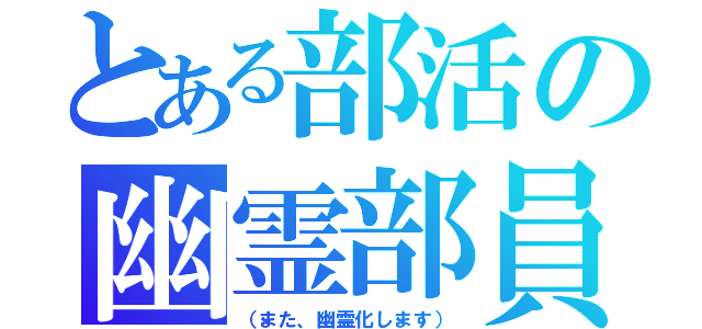 とある部活の幽霊部員（（また、幽霊化します））