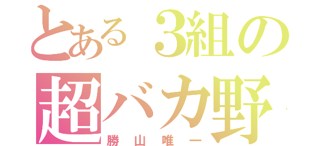 とある３組の超バカ野郎（勝山唯一）