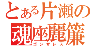 とある片瀬の魂座麗簾（ゴンザレス）