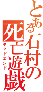 とある石村の死亡遊戯（デッドエンド）