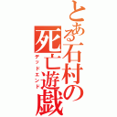 とある石村の死亡遊戯（デッドエンド）