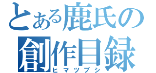 とある鹿氏の創作目録（ヒマツブシ）