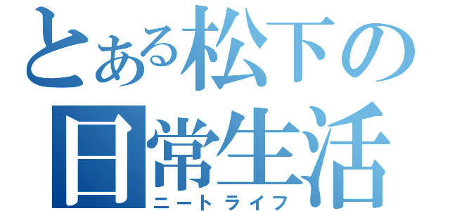 とある松下の日常生活（ニートライフ）