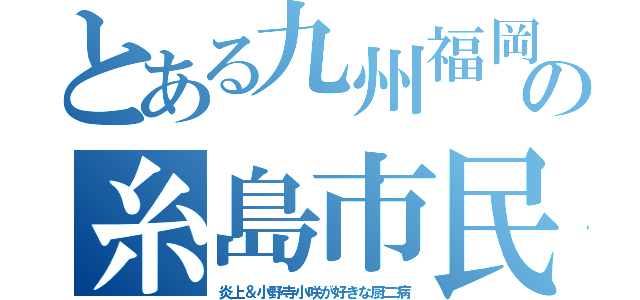 とある九州福岡の糸島市民（炎上＆小野寺小咲が好きな厨二病）