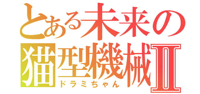 とある未来の猫型機械Ⅱ（ドラミちゃん）