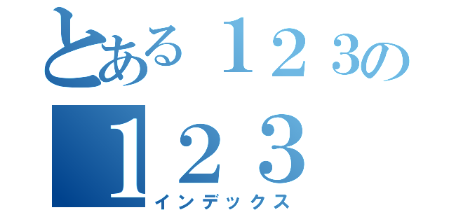 とある１２３の１２３（インデックス）