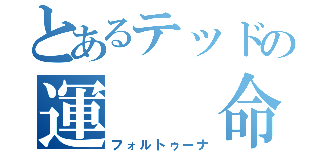 とあるテッドの運　　命（フォルトゥーナ）